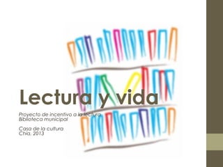 Proyecto de incentivo a la lectura
Biblioteca municipal
Casa de la cultura
Chía, 2013
Lectura y vida
 