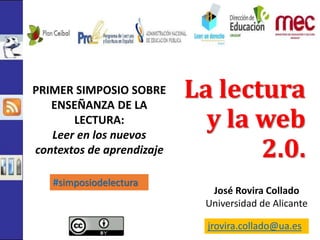 La lectura 
y la web 
2.0. 
José Rovira Collado 
Universidad de Alicante 
jrovira.collado@ua.es 
PRIMER SIMPOSIO SOBRE 
ENSEÑANZA DE LA 
LECTURA: 
Leer en los nuevos 
contextos de aprendizaje 
#simposiodelectura 
 