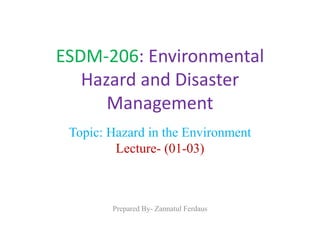 ESDM-206: Environmental
Hazard and Disaster
Management
Topic: Hazard in the Environment
Lecture- (01-03)
Prepared By- Zannatul Ferdaus
 