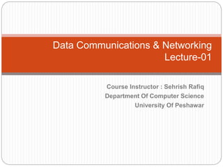 Course Instructor : Sehrish Rafiq
Department Of Computer Science
University Of Peshawar
Data Communications & Networking
Lecture-01
 