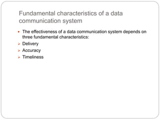 Fundamental characteristics of a data
communication system
 The effectiveness of a data communication system depends on
three fundamental characteristics:
 Delivery
 Accuracy
 Timeliness
 