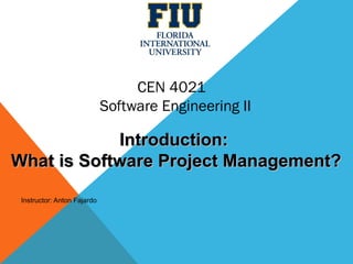 CEN 4021
Software Engineering II
Instructor: Anton Fajardo
Introduction:Introduction:
What is Software Project Management?What is Software Project Management?
 