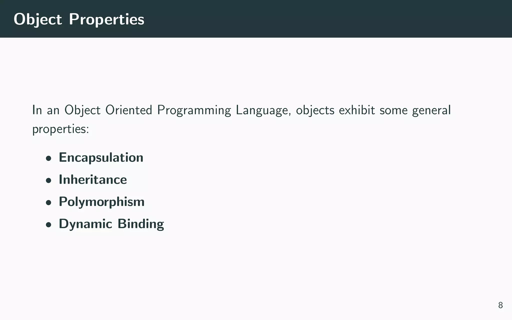 Object Properties
In an Object Oriented Programming Language, objects exhibit some general
properties:
• Encapsulation
• Inheritance
• Polymorphism
• Dynamic Binding
8
 