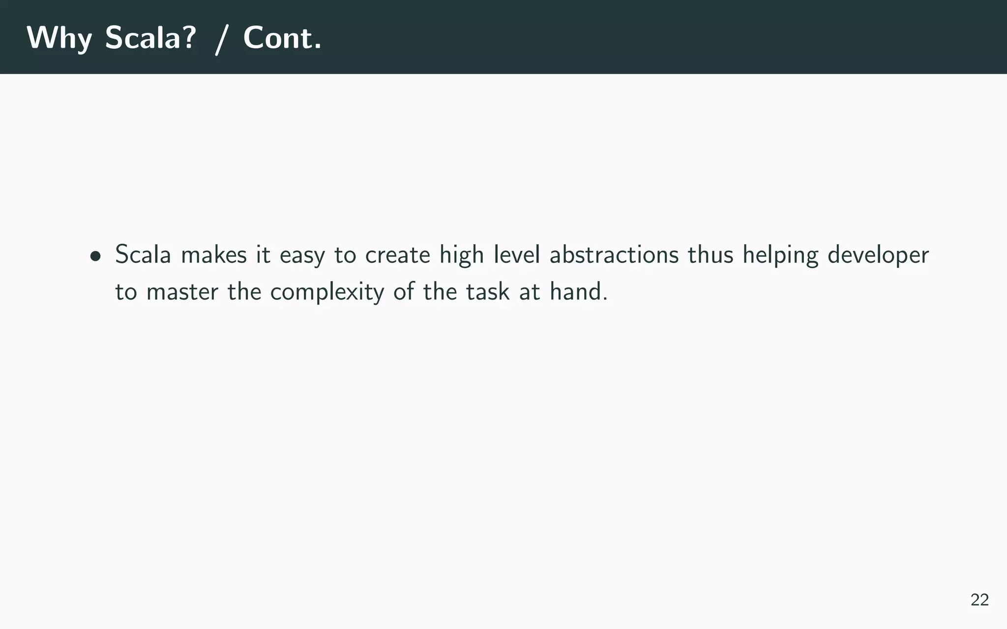 Why Scala? / Cont.
• Scala makes it easy to create high level abstractions thus helping developer
to master the complexity of the task at hand.
22
 