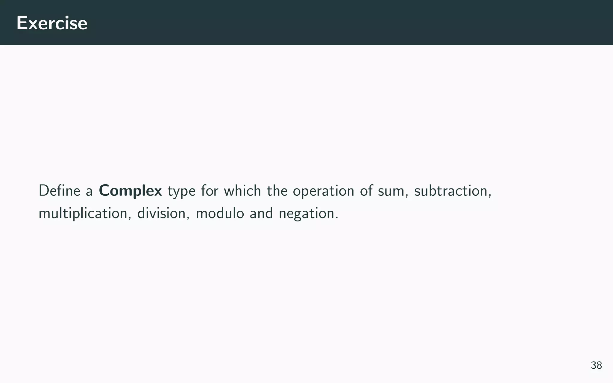 Exercise
Deﬁne a Complex type for which the operation of sum, subtraction,
multiplication, division, modulo and negation.
38
 