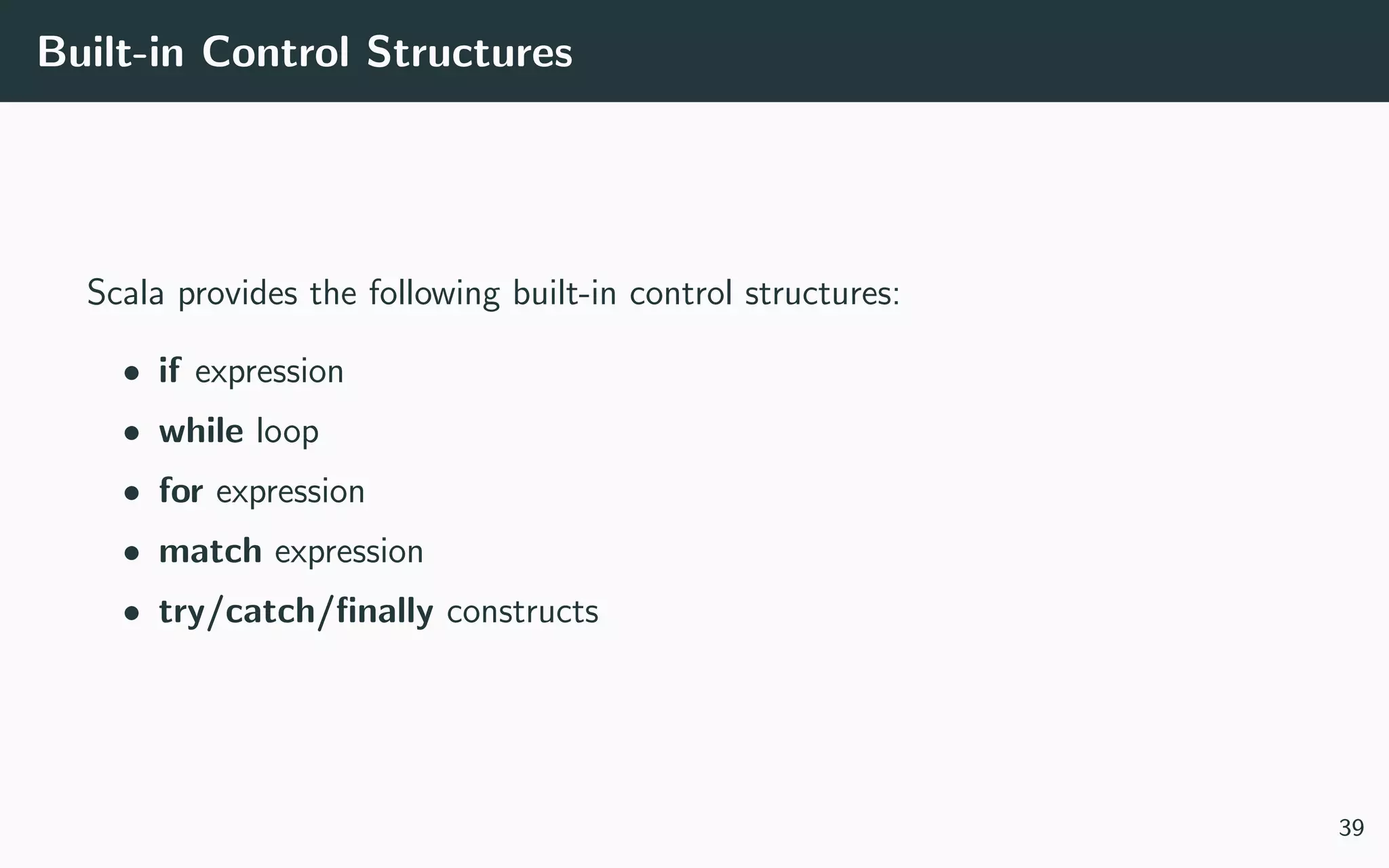 Built-in Control Structures
Scala provides the following built-in control structures:
• if expression
• while loop
• for expression
• match expression
• try/catch/ﬁnally constructs
39
 