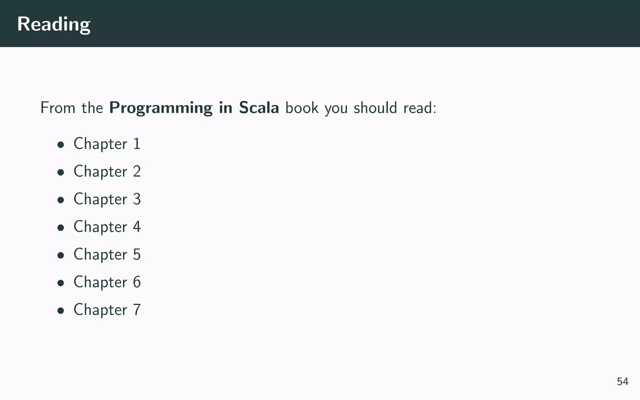 Reading
From the Programming in Scala book you should read:
• Chapter 1
• Chapter 2
• Chapter 3
• Chapter 4
• Chapter 5
• Chapter 6
• Chapter 7
54
 