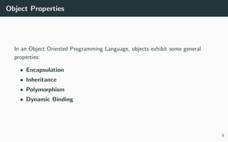 Object Properties
In an Object Oriented Programming Language, objects exhibit some general
properties:
• Encapsulation
• Inheritance
• Polymorphism
• Dynamic Binding
8
 