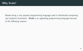 Why Scala?
Beside being a very popular programming language used in distributed computing
and analytics framework , Scala is an appealing programming language because
of the following reasons:
21
 