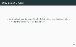 Why Scala? / Cont.
• Scala makes it easy to create high level abstractions thus helping developer
to master the complexity of the task at hand.
22
 