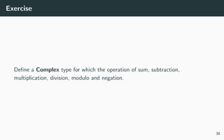 Exercise
Deﬁne a Complex type for which the operation of sum, subtraction,
multiplication, division, modulo and negation.
38
 