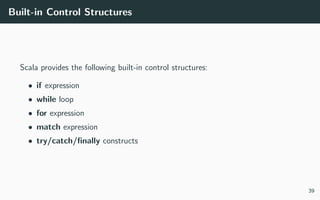 Built-in Control Structures
Scala provides the following built-in control structures:
• if expression
• while loop
• for expression
• match expression
• try/catch/ﬁnally constructs
39
 