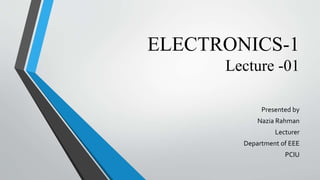 ELECTRONICS-1
Lecture -01
Presented by
Nazia Rahman
Lecturer
Department of EEE
PCIU
 