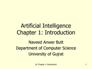 AI: Chapter 1: Introduction 1
Artificial Intelligence
Chapter 1: Introduction
Naveed Anwer Butt
Department of Computer Science
University of Gujrat
 