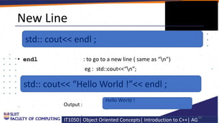 IT1050| Object Oriented Concepts| Introduction to C++| AG
New Line
• endl : to go to a new line ( same as “n”)
eg : std::c...