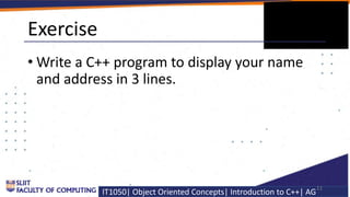 IT1050| Object Oriented Concepts| Introduction to C++| AG
Exercise
• Write a C++ program to display your name
and address ...