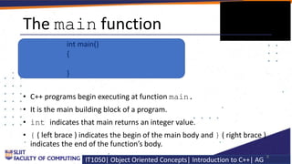 IT1050| Object Oriented Concepts| Introduction to C++| AG
The main function
• C++ programs begin executing at function mai...