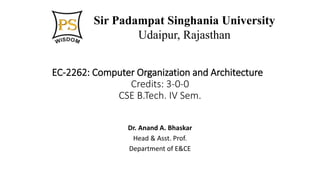 EC-2262: Computer Organization and Architecture
Credits: 3-0-0
CSE B.Tech. IV Sem.
Dr. Anand A. Bhaskar
Head & Asst. Prof.
Department of E&CE
Sir Padampat Singhania University
Udaipur, Rajasthan
 