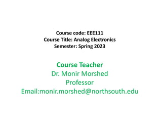 Course code: EEE111
Course Title: Analog Electronics
Semester: Spring 2023
Course Teacher
Dr. Monir Morshed
Professor
Email:monir.morshed@northsouth.edu
 