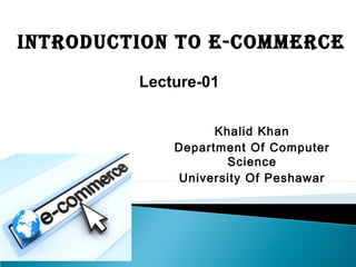IntroductIon to E-commErcE
         Lecture-01


                   Khalid Khan
             Department Of Computer
                     Science
             University Of Peshawar
 