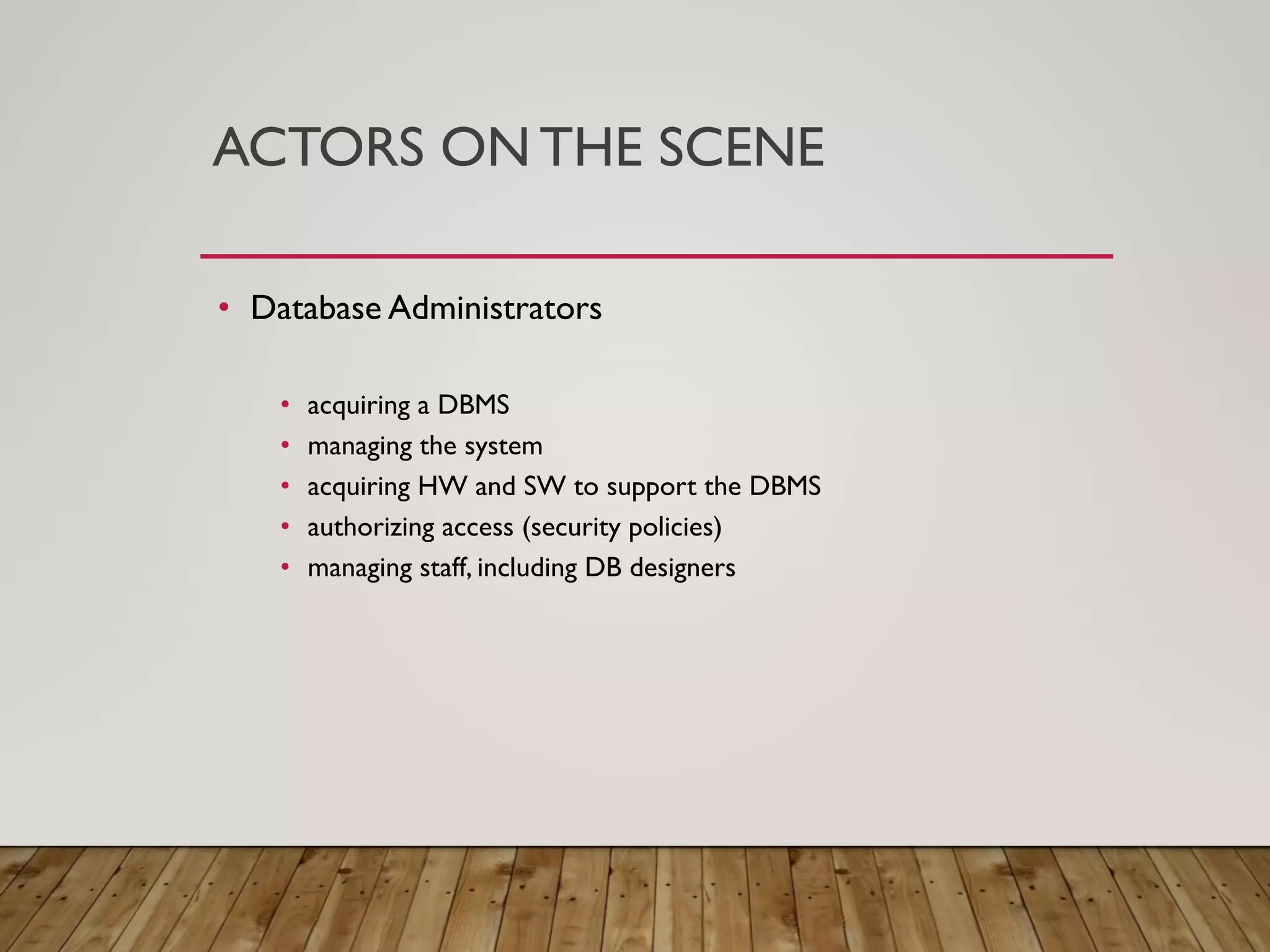 ACTORS ON THE SCENE
&bull; Database Administrators
&bull; acquiring a DBMS
&bull; managing the system
&bull; acquiring HW and SW to support the DBMS
&bull; authorizing access (security policies)
&bull; managing staff, including DB designers
 