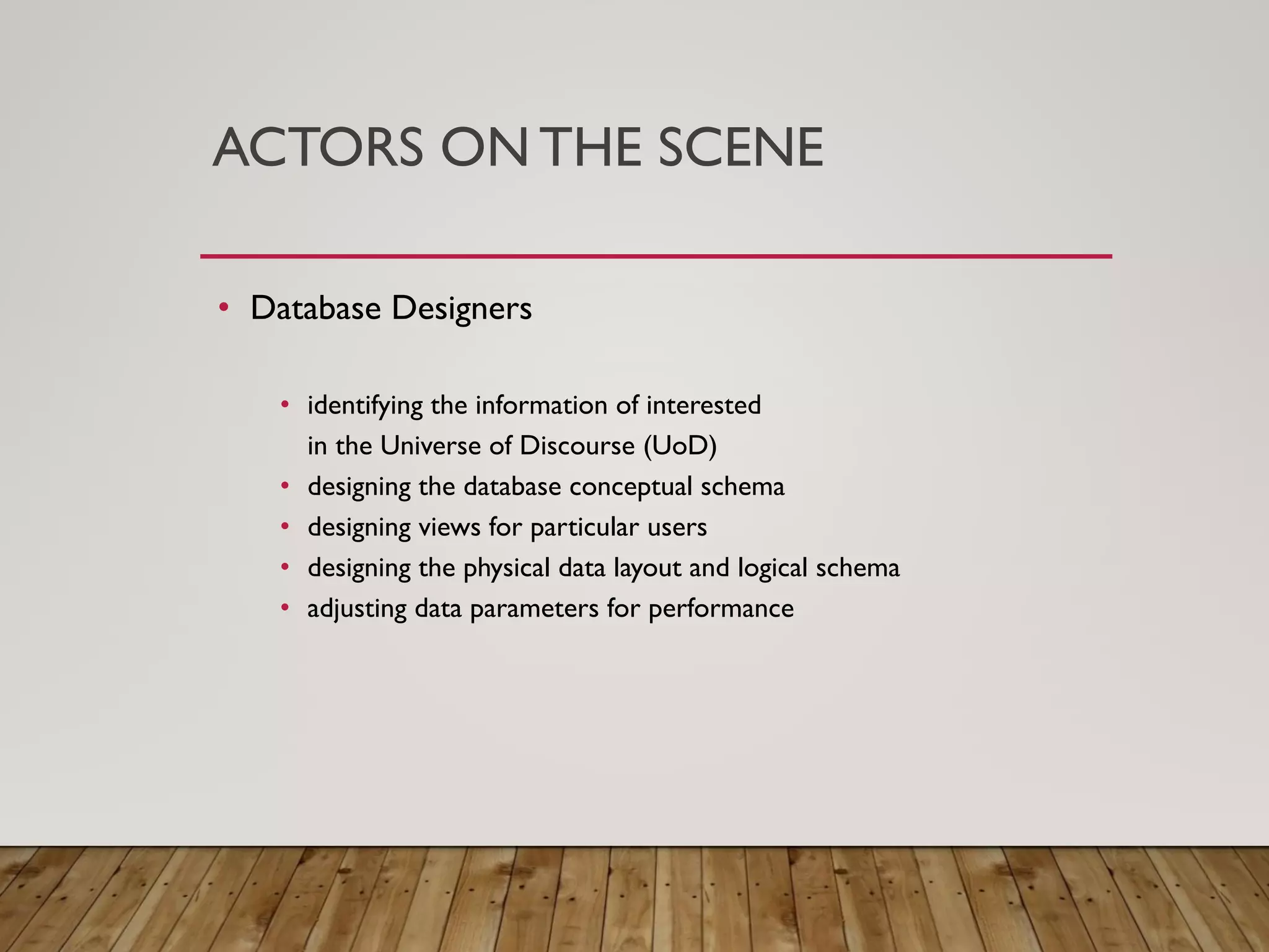 ACTORS ON THE SCENE
&bull; Database Designers
&bull; identifying the information of interested
in the Universe of Discourse (UoD)
&bull; designing the database conceptual schema
&bull; designing views for particular users
&bull; designing the physical data layout and logical schema
&bull; adjusting data parameters for performance
 