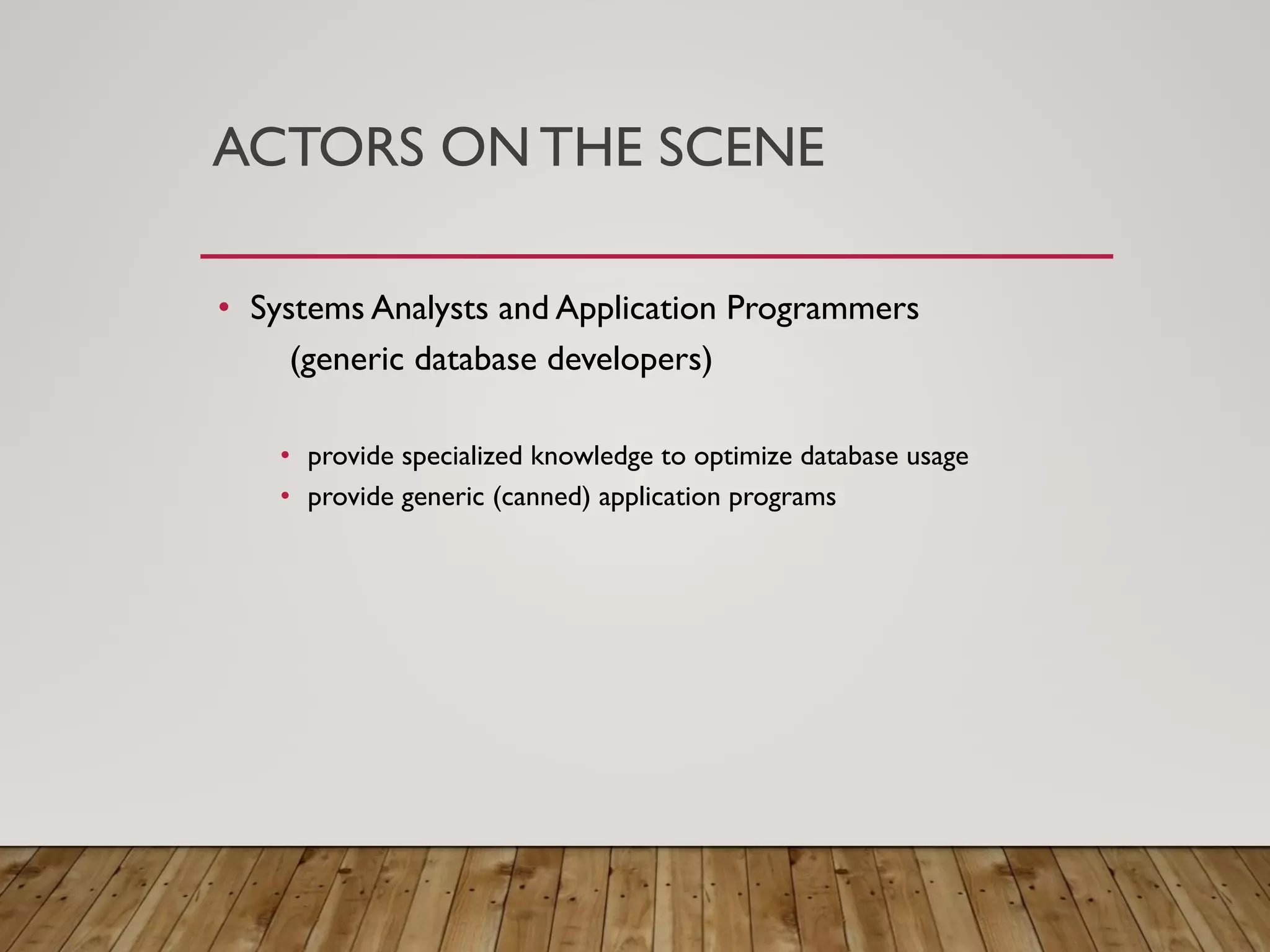 ACTORS ON THE SCENE
&bull; Systems Analysts and Application Programmers
(generic database developers)
&bull; provide specialized knowledge to optimize database usage
&bull; provide generic (canned) application programs
 