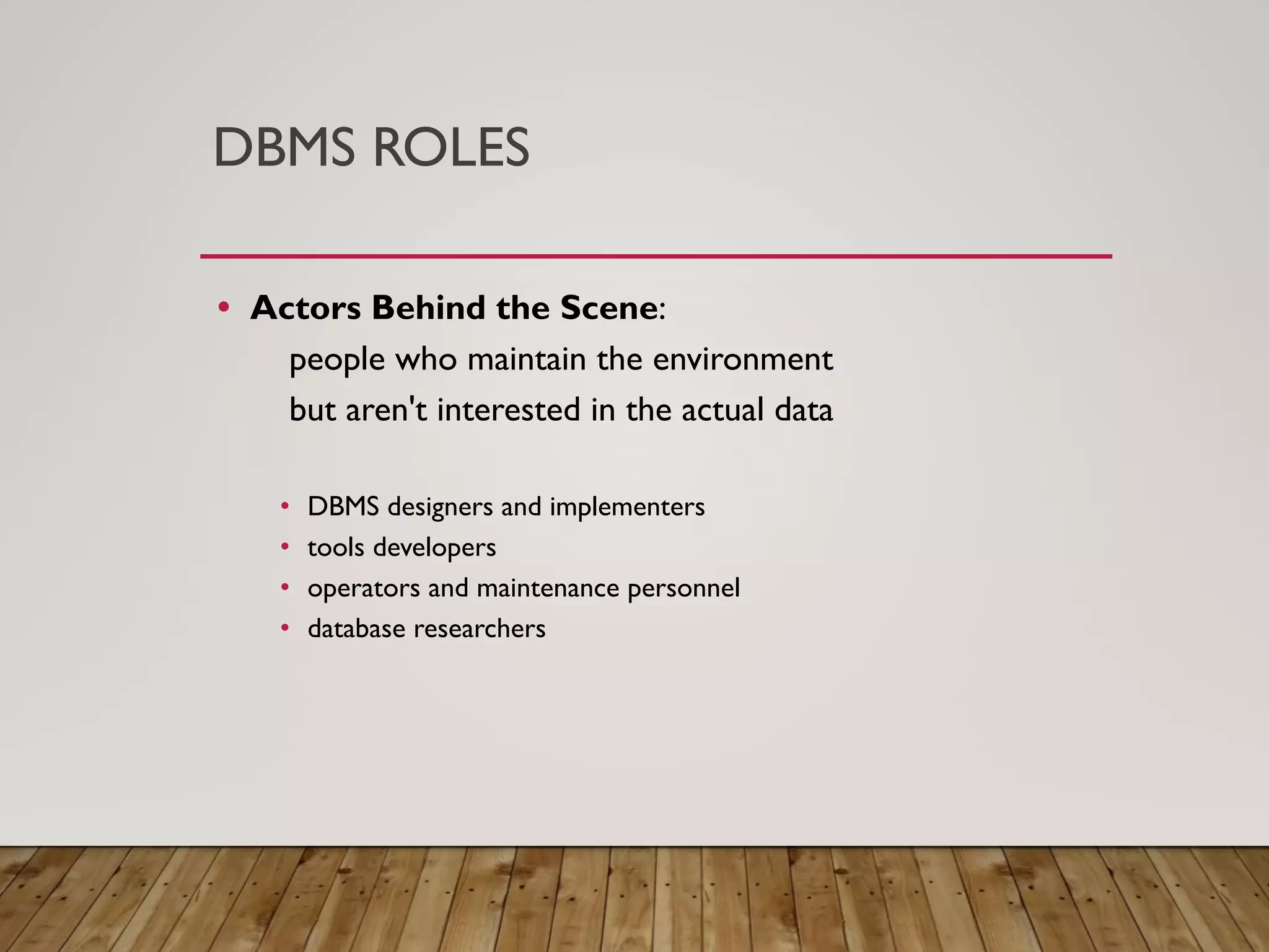 DBMS ROLES
&bull; Actors Behind the Scene:
people who maintain the environment
but aren't interested in the actual data
&bull; DBMS designers and implementers
&bull; tools developers
&bull; operators and maintenance personnel
&bull; database researchers
 