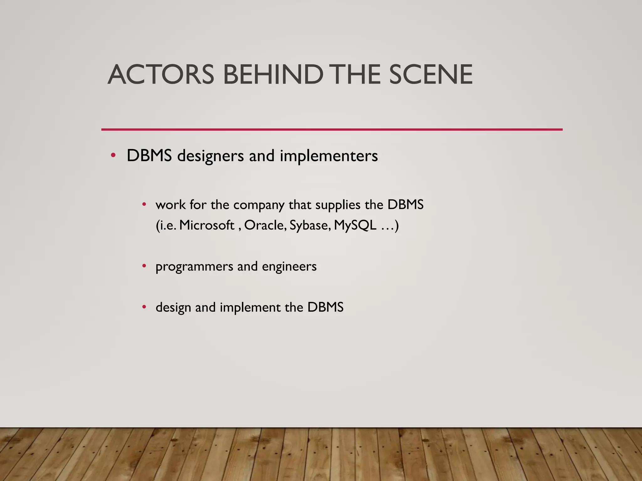 ACTORS BEHIND THE SCENE
&bull; DBMS designers and implementers
&bull; work for the company that supplies the DBMS
(i.e. Microsoft , Oracle, Sybase, MySQL &hellip;)
&bull; programmers and engineers
&bull; design and implement the DBMS
 