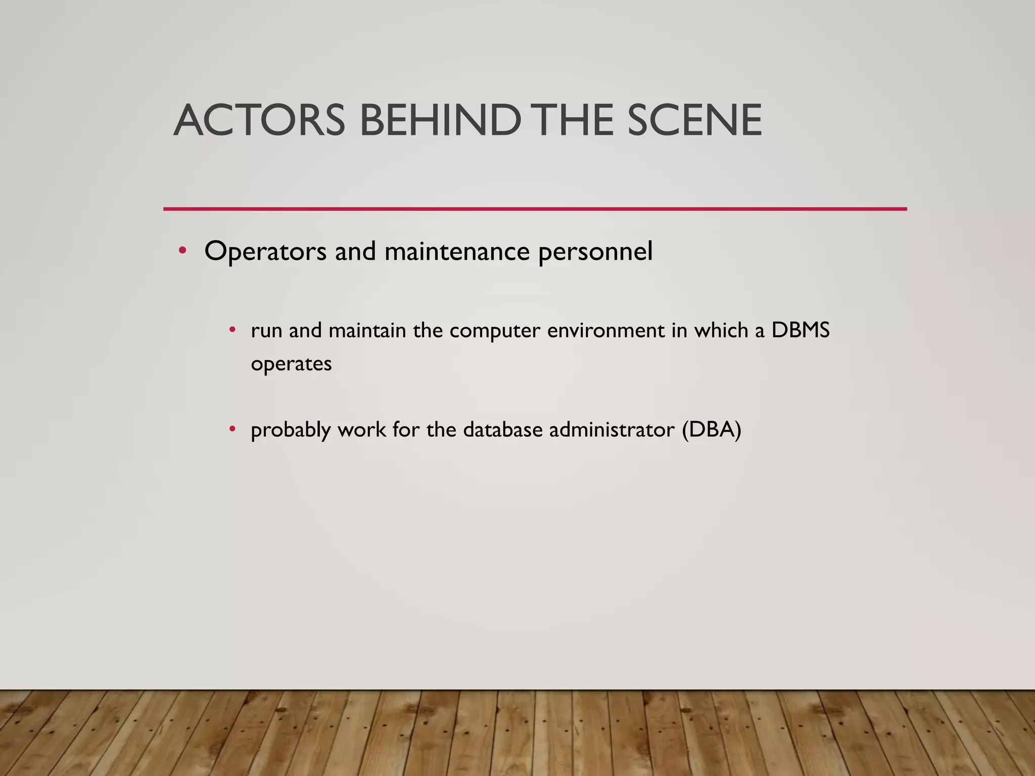 ACTORS BEHIND THE SCENE
&bull; Operators and maintenance personnel
&bull; run and maintain the computer environment in which a DBMS
operates
&bull; probably work for the database administrator (DBA)
 