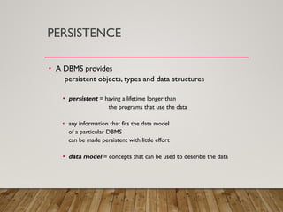 PERSISTENCE
• A DBMS provides
persistent objects, types and data structures
• persistent = having a lifetime longer than
the programs that use the data
• any information that fits the data model
of a particular DBMS
can be made persistent with little effort
• data model = concepts that can be used to describe the data
 