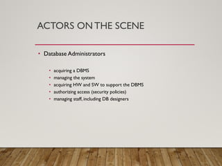 ACTORS ON THE SCENE
• Database Administrators
• acquiring a DBMS
• managing the system
• acquiring HW and SW to support the DBMS
• authorizing access (security policies)
• managing staff, including DB designers
 
