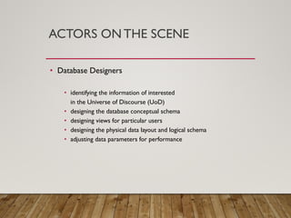 ACTORS ON THE SCENE
• Database Designers
• identifying the information of interested
in the Universe of Discourse (UoD)
• designing the database conceptual schema
• designing views for particular users
• designing the physical data layout and logical schema
• adjusting data parameters for performance
 