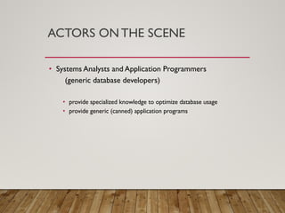 ACTORS ON THE SCENE
• Systems Analysts and Application Programmers
(generic database developers)
• provide specialized knowledge to optimize database usage
• provide generic (canned) application programs
 