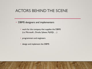 ACTORS BEHIND THE SCENE
• DBMS designers and implementers
• work for the company that supplies the DBMS
(i.e. Microsoft , Oracle, Sybase, MySQL …)
• programmers and engineers
• design and implement the DBMS
 