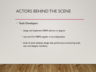 ACTORS BEHIND THE SCENE
• Tools Developers
• design and implement DBMS add-ons or plug-ins
• may work for DBMS supplier or be independent
• kinds of tools: database design aids, performance monitoring tools,
user and designer interfaces
 