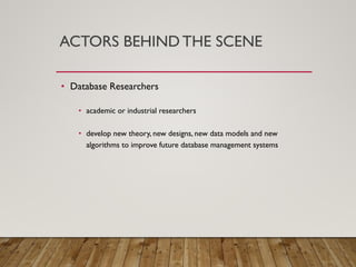 ACTORS BEHIND THE SCENE
• Database Researchers
• academic or industrial researchers
• develop new theory, new designs, new data models and new
algorithms to improve future database management systems
 