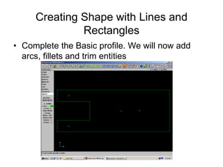 Creating Shape with Lines and
Rectangles
• Complete the Basic profile. We will now add
arcs, fillets and trim entities
 