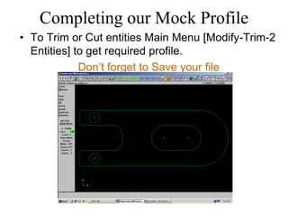 Completing our Mock Profile
• To Trim or Cut entities Main Menu [Modify-Trim-2
Entities] to get required profile.
Don’t forget to Save your file
 