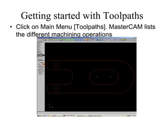 Getting started with Toolpaths
• Click on Main Menu [Toolpaths]. MasterCAM lists
the different machining operations
 