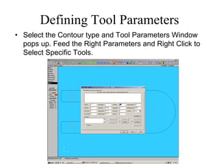 Defining Tool Parameters
• Select the Contour type and Tool Parameters Window
pops up. Feed the Right Parameters and Right Click to
Select Specific Tools.
 