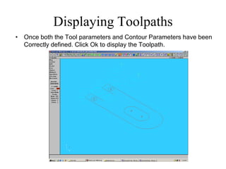 Displaying Toolpaths
• Once both the Tool parameters and Contour Parameters have been
Correctly defined. Click Ok to display the Toolpath.
 