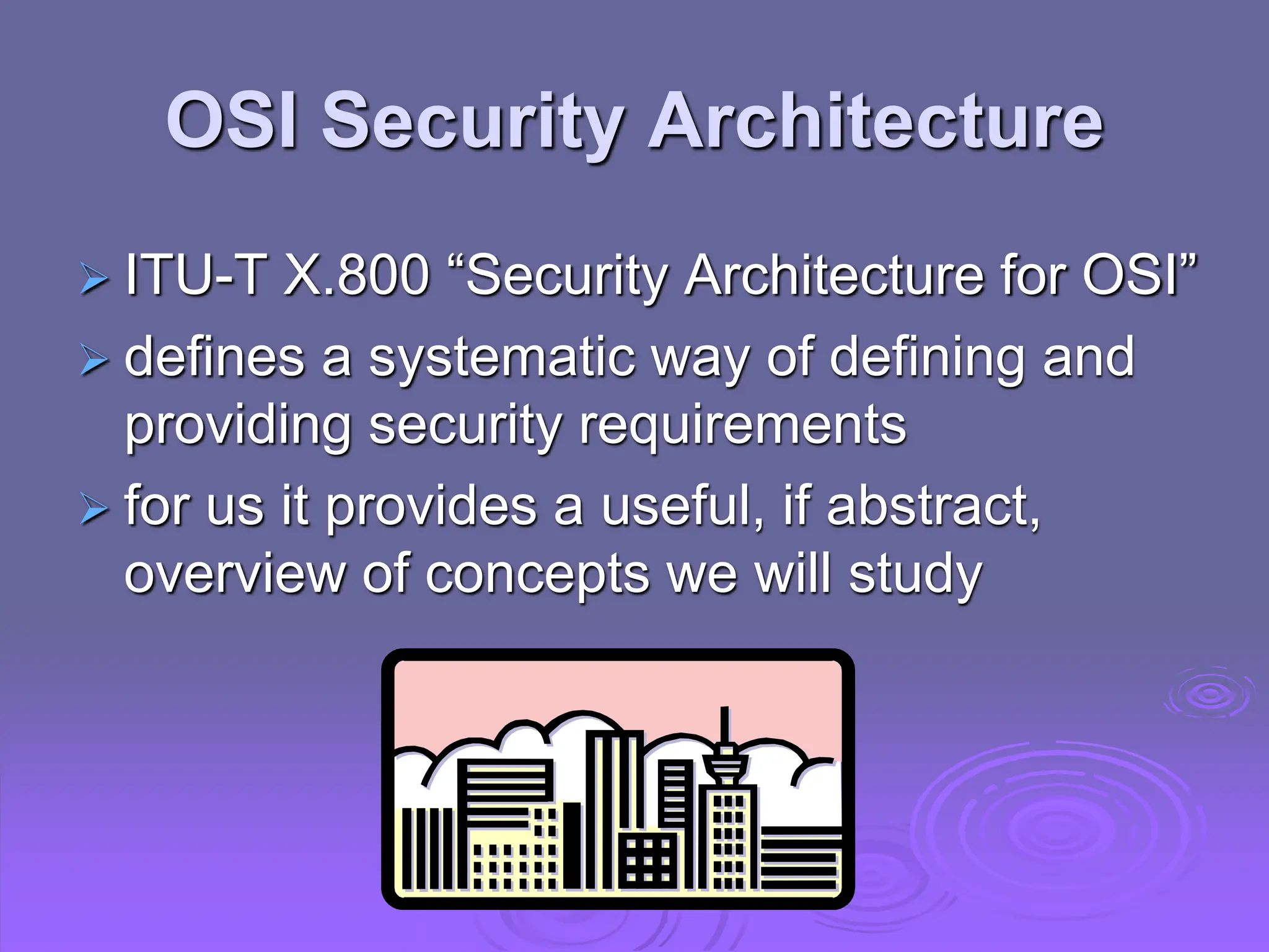 OSI Security Architecture
 ITU-T X.800 “Security Architecture for OSI”
 defines a systematic way of defining and
providing security requirements
 for us it provides a useful, if abstract,
overview of concepts we will study
 