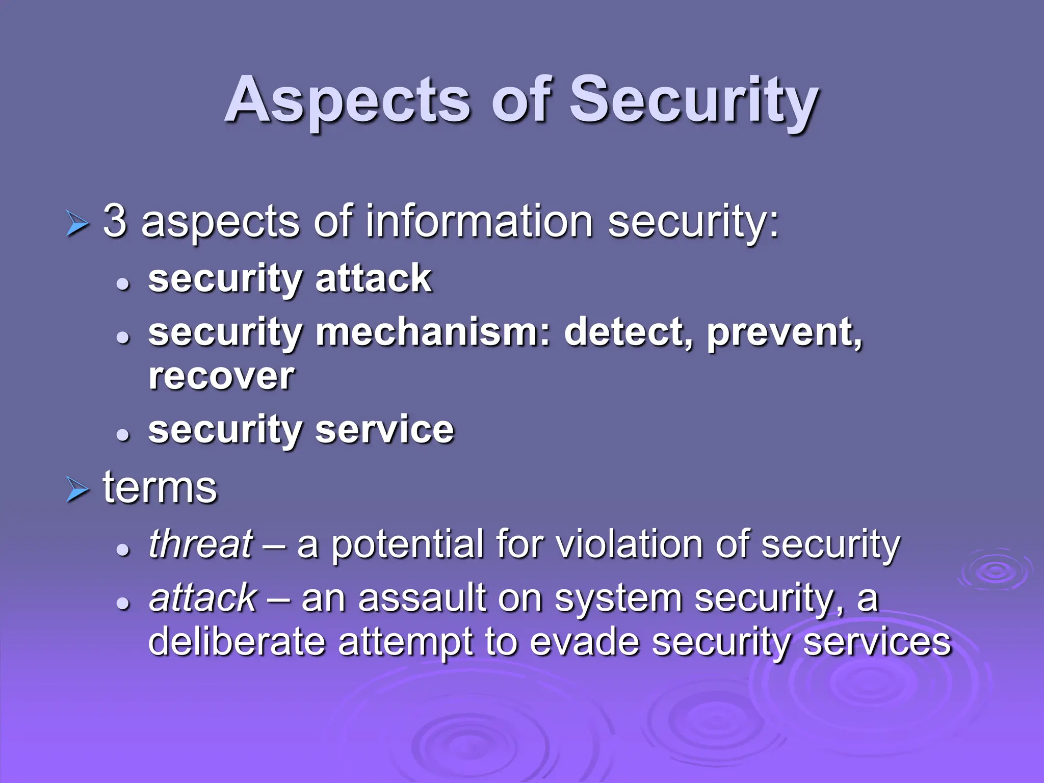 Aspects of Security
 3 aspects of information security:
 security attack
 security mechanism: detect, prevent,
recover
 security service
 terms
 threat – a potential for violation of security
 attack – an assault on system security, a
deliberate attempt to evade security services
 