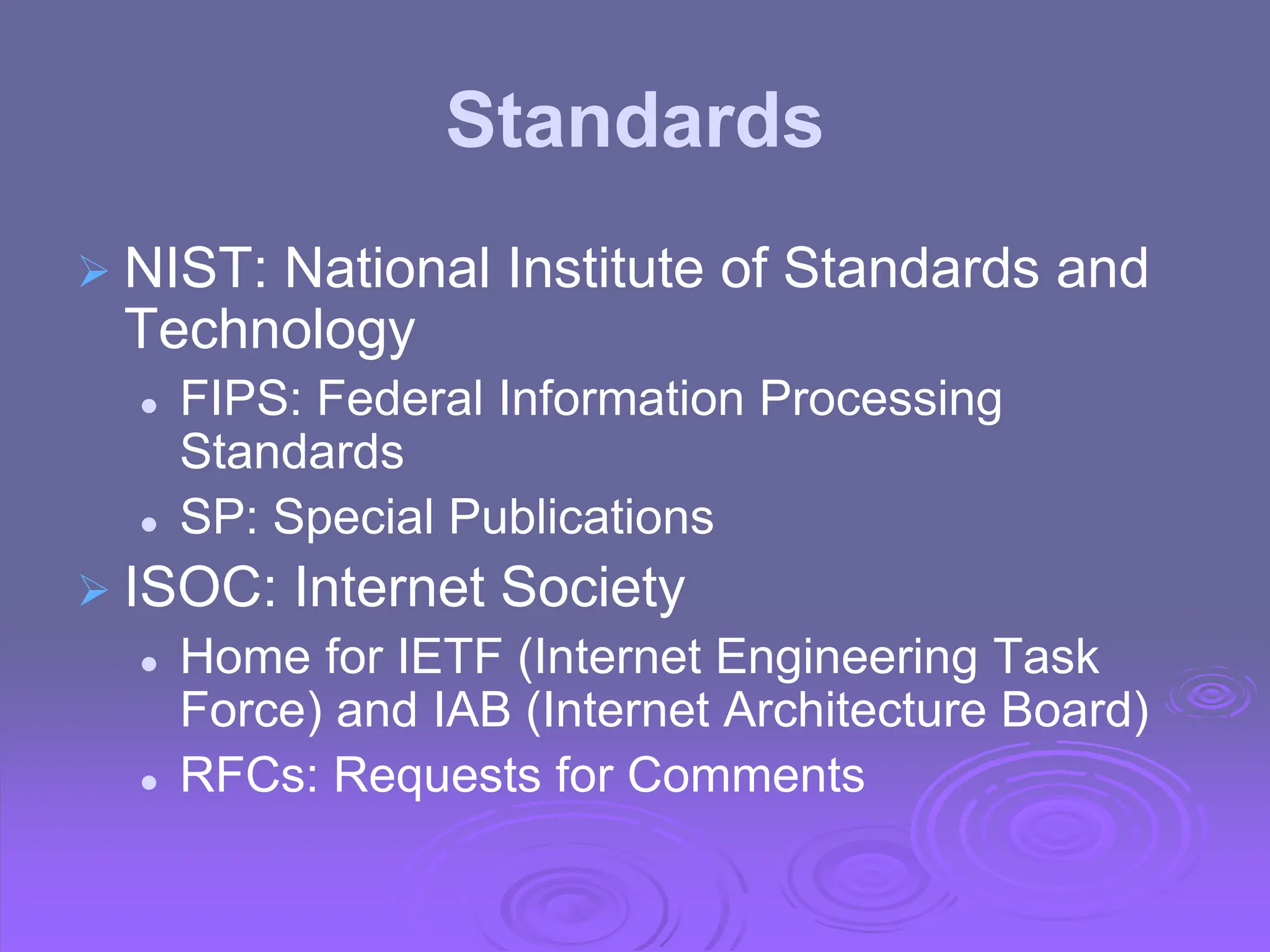 Standards
 NIST: National Institute of Standards and
Technology
 FIPS: Federal Information Processing
Standards
 SP: Special Publications
 ISOC: Internet Society
 Home for IETF (Internet Engineering Task
Force) and IAB (Internet Architecture Board)
 RFCs: Requests for Comments
 