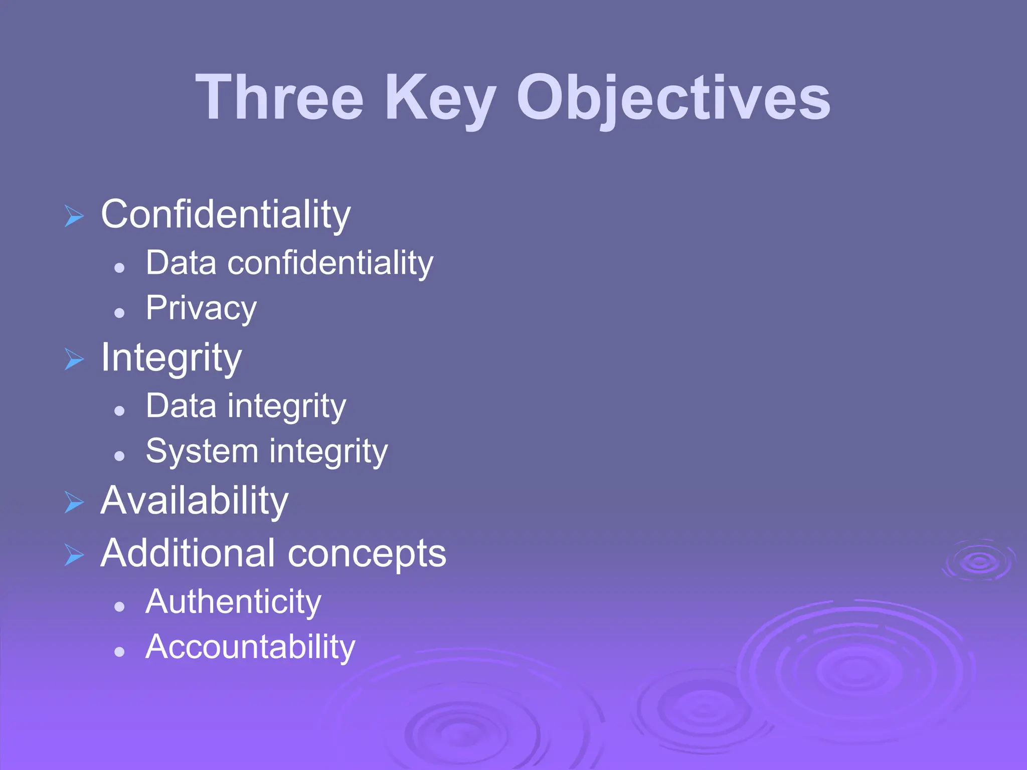 Three Key Objectives
 Confidentiality
 Data confidentiality
 Privacy
 Integrity
 Data integrity
 System integrity
 Availability
 Additional concepts
 Authenticity
 Accountability
 