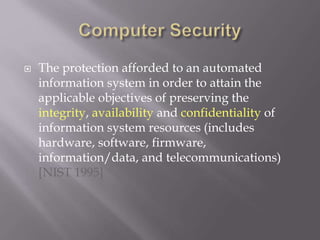  The protection afforded to an automated
information system in order to attain the
applicable objectives of preserving the
integrity, availability and confidentiality of
information system resources (includes
hardware, software, firmware,
information/data, and telecommunications)
[NIST 1995]
 