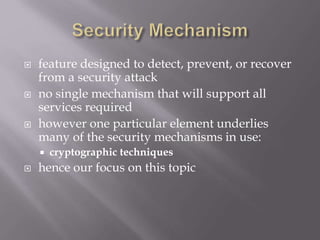  feature designed to detect, prevent, or recover
from a security attack
 no single mechanism that will support all
services required
 however one particular element underlies
many of the security mechanisms in use:
 cryptographic techniques
 hence our focus on this topic
 