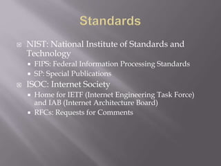  NIST: National Institute of Standards and
Technology
 FIPS: Federal Information Processing Standards
 SP: Special Publications
 ISOC: Internet Society
 Home for IETF (Internet Engineering Task Force)
and IAB (Internet Architecture Board)
 RFCs: Requests for Comments
 