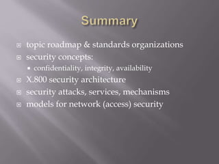  topic roadmap & standards organizations
 security concepts:
 confidentiality, integrity, availability
 X.800 security architecture
 security attacks, services, mechanisms
 models for network (access) security
 